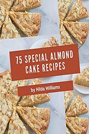 75 Special Almond Cake Recipes by Hilda Williams