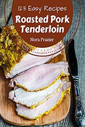 123 Easy Roasted Pork Tenderloin Recipes by Nora Frazier