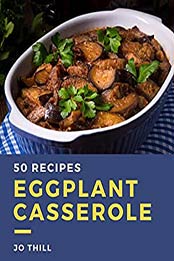 50 Eggplant Casserole Recipes by Jo Thill