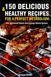 150 Delicious And Healthy Recipes For A Perfect Metabolism by Reagan Brown