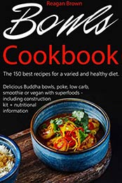 Bowls cookbook The 150 best recipes for a varied and healthy diet by Reagan Brown