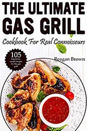 The ultimate gas grill cookbook for real connoisseurs by Reagan Brown 
