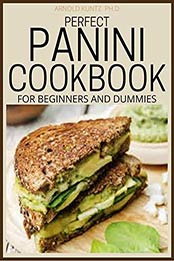 PERFECT PANINI COOKBOOK FOR BEGINNERS AND DUMMIES by ARNOLD KUNTZ PH.D
