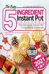 The Easy 5-Ingredient Instant Pot Cookbook 2021 by Evelyn Roberts