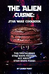 The Alien Cuisine: Star Wars Cookbook by Lauren Perry [EPUB: B08QGZY9HW]