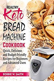 Healthy Keto Bread Machine Cookbook by Bobbie W. Smith