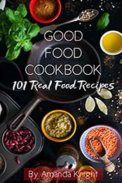 Good Food Cook Book: 101 Real Food Recipes by Amanda Knight