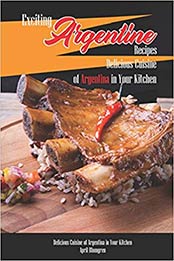 Exciting Argentine Recipes Delicious Cuisine of Argentina in Your Kitchen by April Blomgren