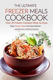 The Ultimate Freezer Meals Cookbook - Over 25 Freezer Crockpot Meals to Enjoy by Martha Stephenson