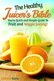 The Healthy Juicer's Bible by Martha Stone