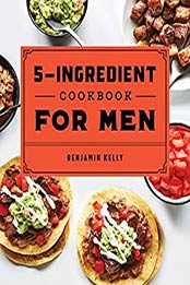 The 5-Ingredient Cookbook for Men by Benjamin Kelly