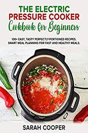 THE ELECTRIC PRESSURE COOKER COOKBOOK FOR BEGINNERS by Sarah Cooper