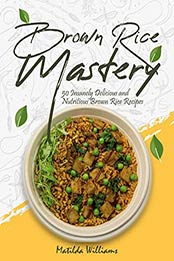 Brown Rice Mastery by Matilda Williams