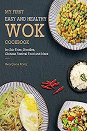 My First Easy and Healthy Wok Cookbook For Stir-Fries, Noodles, Chinese Festival Food and More by Georgiana Kong [PDF:9798741732960 ]