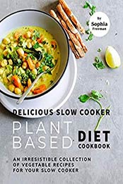 Delicious Slow Cooker Plant Based Diet Cookbook by Sophia Freeman