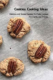 Cookies Cooking Ideas: Delicious and Simple Recipes To Make Cookies For Family and Friends