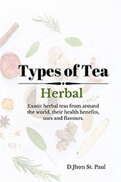 Types of Herbal Tea: Exotic herbal tea from around the world and their health benefits, uses, flavours and tea recipes. by Jhon St.Paul [AZW3:B089P1XYT2 ]