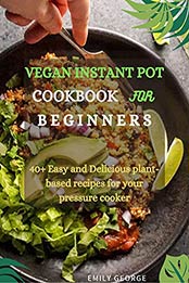 Vegan Instant Pot Cookbook for Beginners by Emily George