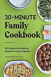 30-Minute Family Cookbook: 100 Simple and Healthy Recipes to Enjoy Together by Amanda Hernandez MA RD [EPUB:B09482XTC3 ]