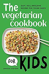 The Vegetarian Cookbook for Kids: Easy, Skill-Building Recipes for Young Chefs by Jamaica Stevens [EPUB:B094881Y23 ]
