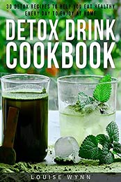 Detox Drink Cookbook: 30 Detox Recipes to Help You Eat Healthy Every Day to Enjoy at Home by Louise Wynn [EPUB:B094H39NPV ]