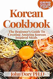Korean Cookbook: The Beginner's Guide To Creating Amazing Korean Inspired Meals by John Dory PH.D [EPUB:B094HC8LST ]