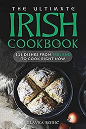 The Ultimate Irish Cookbook: 111 Dishes From Ireland To Cook Right Now by Slavka Bodic [EPUB:B094HCL2HW ]