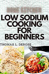 Home Kitchen Low Sodium Cooking for Beginners: Ultimate Guide To 30 Homemade, Low Salt, Quick & Easy Flavorful Recipes by Thomas L. Derose [EPUB:B094HMHG71 ]
