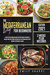 THE MEDITERRANEAN DIET FOR BEGINNERS 2021: A Step-by-Step Guide on How to Effortlessly Integrate a Healthy Diet into Your Everyday Life with Simple but Tasty Recipes to Prepare at Home by Emily Shapot [EPUB:B095KHSHN4 ]