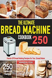 The Ultimate Bread Machine Cookbook: 250 Hands-Off Bread Making Recipes for Your Bread Maker by Amanda Cook [EPUB:B095T3VQGK ]