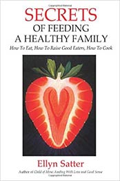 Secrets of Feeding a Healthy Family: How to Eat, How to Raise Good Eaters, How to Cook by Ellyn Satter M.S. R.D. L.C.S.W. B.C.D [EPUB:0967118921 ]