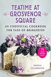 Teatime at Grosvenor Square: An Unofficial Cookbook for Fans of Bridgerton?75 Sinfully Delectable Recipes by Dahlia Clearwater [EPUB:1510767290 ]