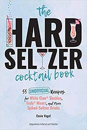 The Hard Seltzer Cocktail Book: 55 Unofficial Recipes for White Claw® Slushies, Truly® Mixers, and More Spiked-Seltzer Drinks by Casie Vogel [EPUB:9781646041855 ]