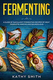 Fermenting: A Guide of Succulent Fermenting Recipes of Meat Products, Kimchi and Sourdough by Kathy Smith [EPUB:B08KTXH66V ]