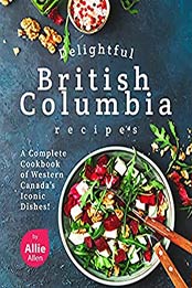 Delightful British Columbia Recipes: A Complete Cookbook of Western Canada's Iconic Dishes! by Allie Allen [EPUB:B094MXCCXK ]