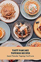 Tasty Pancake Toppings Recipes: Sweet Pancake Toppings You’ll Love: Pancake Topping Ideas by Brian Maher [EPUB:B094N1519F ]