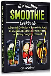 THE HEALTHY SMOOTHIE COOKBOOK: A Stunning Collection of Some of the Most Delicious and Healthy Smoothie Recipes for a Filling, Energizing Breakfast by Olivia Wood [PDF:B094N9THB9 ]