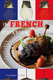 The French Cookbook: Traditional Authentic and Classic French Cuisine in Your Home Kitchen by Christopher A. Chef [EPUB:B094TTFYH2 ]