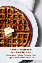 Parks & Recreation Inspired Recipes: Simple Guide To Make Fantastic Foods Inspired From Parks & Recreation: All Ideas You Need Know Inspried Parks & Recreation Cooking Book by John Belo [EPUB:B094V967BR ]