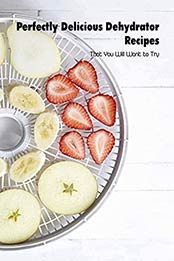 Perfectly Delicious Dehydrator Recipes: That You Will Want to Try: Tasty Dehydrator Recipes by Jeffry Huss [EPUB:B094VDTP5S ]