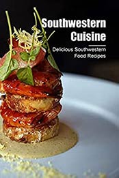 Southwestern Cuisine: Delicious Southwestern Food Recipes: Authentic Southwestern Recipes by Benjamin Arvidson [EPUB:B094XQJHXJ ]