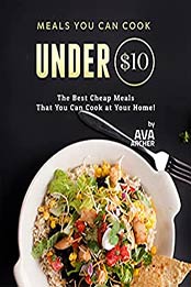 Meals You Can Cook Under $10: The Best Cheap Meals That You Can Cook at Your Home! by Ava Archer [EPUB:B094Y6T2H8 ]