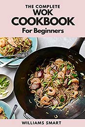 THE COMPLETE WOK COOKBOOK FOR BEGINNERS: Simple And Satisfying Recipes For Wok Cooking For Beginners by WILLIAMS SMART [EPUB:B094YWVDDS ]