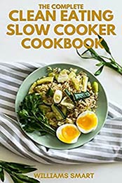 THE COMPLETE CLEAN EATING SLOW COOKER COOKBOOK: A Book Of Healthy Meals And Recipes That Can Be Prepared Neatly by WILLIAMS SMART [EPUB:B094YXG9QP ]