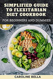 Simplified Guide To Flexitarian Diet Cookbook For Beginners And Dummies by CAROLINE BELLA [EPUB:B094YXKQJV ]