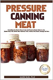 PRESSURE CANNING MEAT: Everything You Need to Know to Can and Preserve Meats, Meals in a Jar, (Rabbit Meat, Fish, Salmon Blue Mackerel, Trout, Venison, Pork, Bacon, Sausage and More by Mark Nuel Ph.D