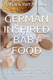 German Inspired Baby Food: The perfect collection of easy, fast and healthy formulas for the sake of your baby by Babara van Mouljin [EPUB:B094YZFXCR ]