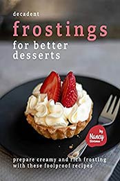 Decadent Frostings for Better Desserts: Prepare Creamy and Rich Frosting with These Foolproof Recipes by Nancy Silverman [EPUB:B0951PF7RZ ]