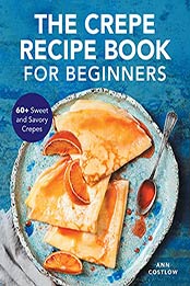 The Crepe Recipe Book for Beginners: 60+ Sweet and Savory Crepes by Ann Costlow [EPUB:B095KS2PQ4 ]