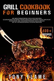 Grill Cookbook For Beginners: 400 Mouthwatering Grilling Recipes Guaranteed To Make Those Grilling Parties Tasty And Fun Featuring! 100 Seafood Recipes ... Bonus Of 35+ International Cuisine Recipes by Tony Flame [EPUB:B09615NPNP ]
